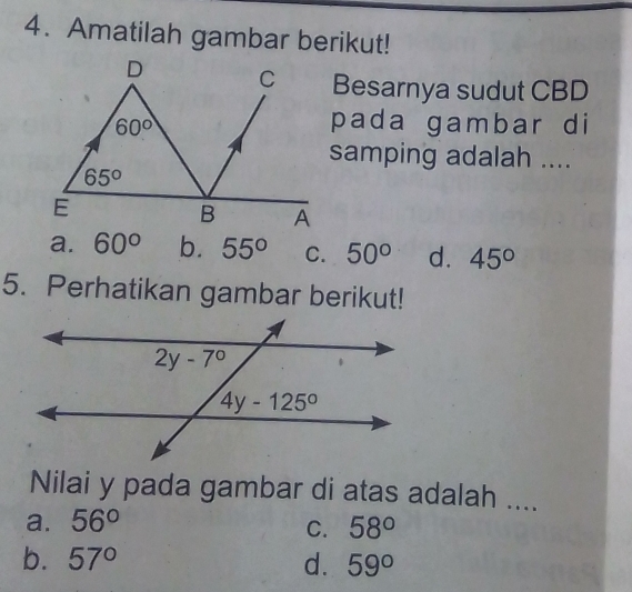 Amatilah gambar berikut!
Besarnya sudut CBD
pada gambar di
samping adalah ....
a. 60° b. 55° C. 50° d. 45°
5. Perhatikan gambar berikut!
Nilai y pada gambar di atas adalah ....
a. 56° 58°
C.
b. 57° d. 59°