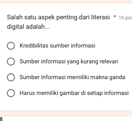 Salah satu aspek penting dari literasi * 10 poi
digital adalah...
Kredibilitas sumber informasi
Sumber informasi yang kurang relevan
Sumber Informasi memiliki makna ganda
Harus memiliki gambar di setiap informasi