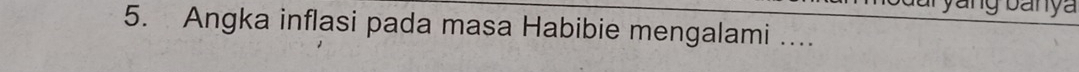 yang banya 
5. Angka inflasi pada masa Habibie mengalami ....