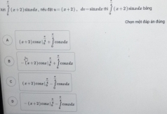  beginarrayr frac (π)^(frac π  π)endarray (x+2) situdæ , néu dāo u=(x+2) ， de = sizæale thi ∈tlimits _0^((frac π)4)(x+2) sinur bàng
Chọn một đáp án đứng
A (x+2)cm s  a/4 +frac  a/4  1/6  cosede
-(^2^(23)+2)cos x|_frac π 4^((frac π)4)+∈tlimits _ π /6 ^ π /3  coardr
(x+2)cm|_| π /6 -∈tlimits _0^((frac π)6) tae de
=(x+2)cos alpha |_0^((frac π)4)-∈tlimits _0^((frac π)4) romande