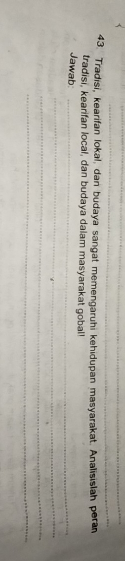 Tradisi, kearifan lokal, dan budaya sangat memengaruhi kehidupan masyarakat. Analisislah peran 
tradisi, kearifan local, dan budaya dalam masyarakat gobal! 
Jawab_ 
_ 
_ 
_