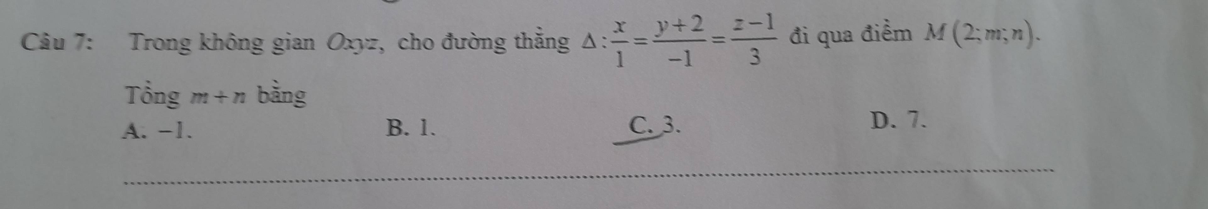 Trong không gian Oxyz, cho đường thắng △ : x/1 = (y+2)/-1 = (z-1)/3  đi qua điểm M(2;m;n). 
Tổng m+n bàng
A. −1. B. 1. C. 3.
D. 7.