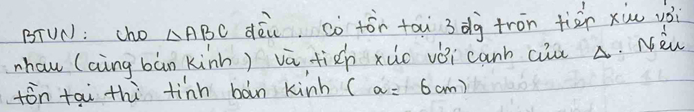 BTUN: cho △ ABC dēi, cò tói tau 3dg tron tiàn xiu yòi 
nhau (aing bàn kinh) vā fich xuo vǒi canb aiu A. Nèw 
fón tai thi tinn bàn kinh ( a=6cm)