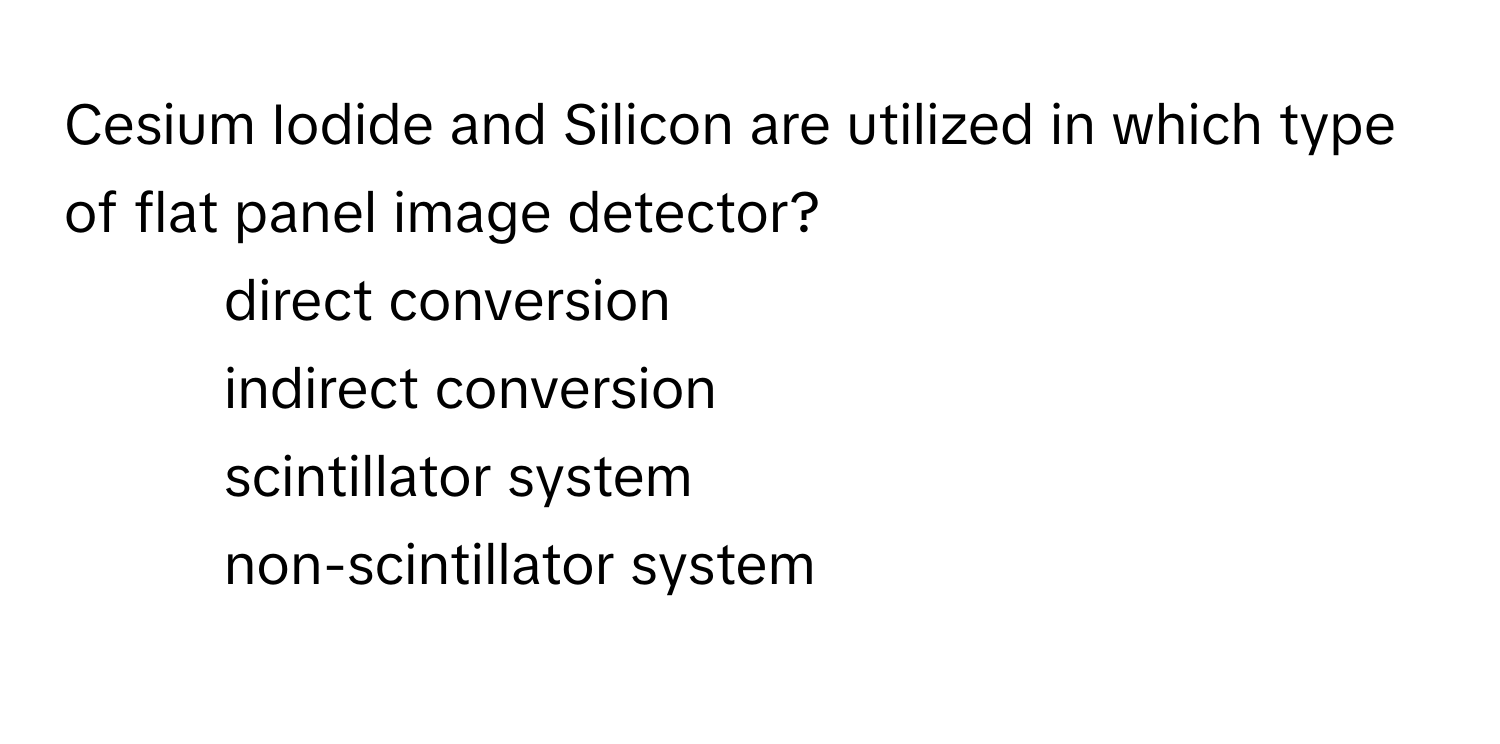 Cesium Iodide and Silicon are utilized in which type of flat panel image detector?

1. direct conversion
2. indirect conversion
3. scintillator system
4. non-scintillator system