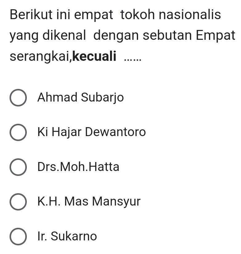 Berikut ini empat tokoh nasionalis
yang dikenal dengan sebutan Empat
serangkai,kecuali ......
Ahmad Subarjo
Ki Hajar Dewantoro
Drs.Moh.Hatta
K.H. Mas Mansyur
Ir. Sukarno