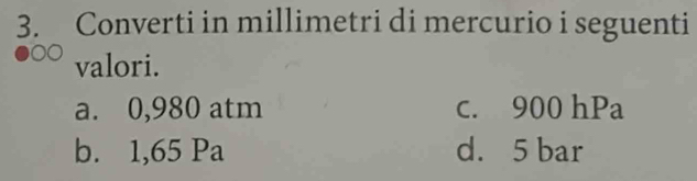Converti in millimetri di mercurio i seguenti
valori.
a. 0,980 atm c. 900 hPa
b. 1,65 Pa d. 5 bar