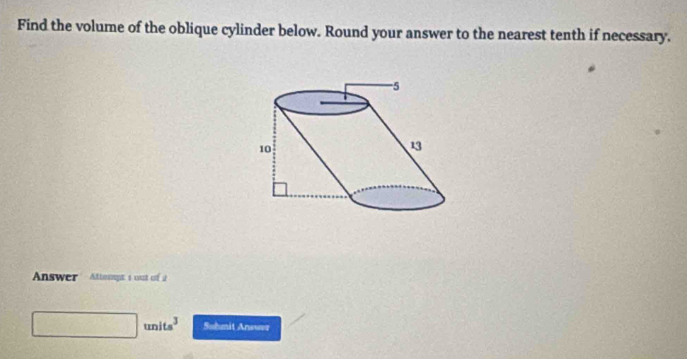 Find the volume of the oblique cylinder below. Round your answer to the nearest tenth if necessary. 
Answer Attempt s out of a 
| units^3 Suhmit Answer