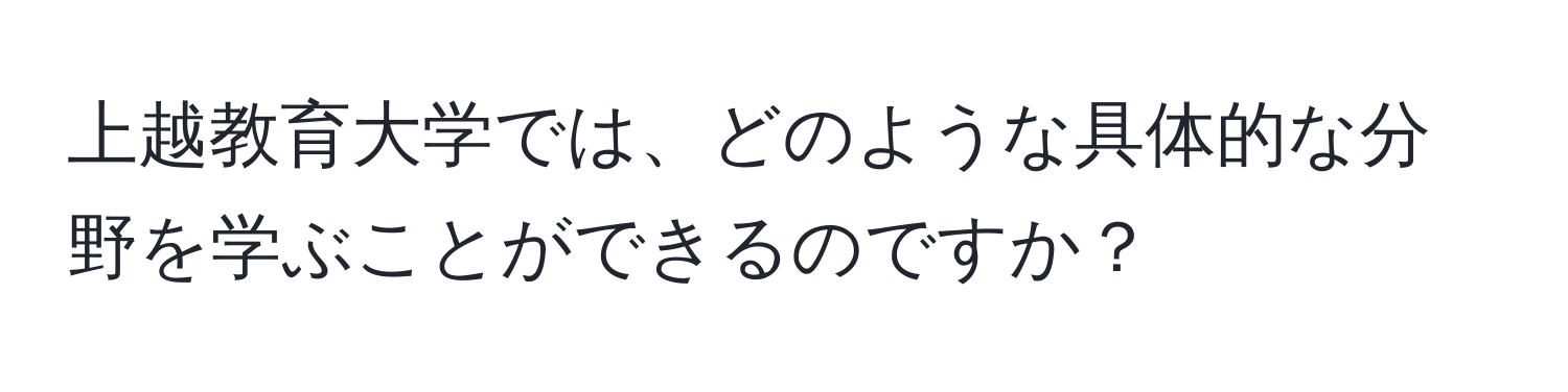 上越教育大学では、どのような具体的な分野を学ぶことができるのですか？