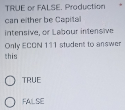 TRUE or FALSE, Production *
can either be Capital
intensive, or Labour intensive
Only ECON 111 student to answer
this
TRUE
FALSE