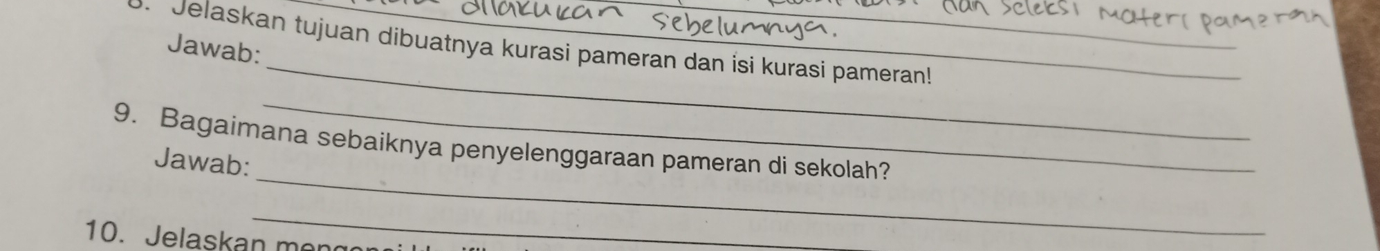 Jelaskan tujuan dibuatnya kurasi pameran dan isi kurasi pameran! 
Jawab: 
_ 
_ 
9. Bagaimana sebaiknya penyelenggaraan pameran di sekolah? 
Jawab: 
_ 
1. Jelaskan m on