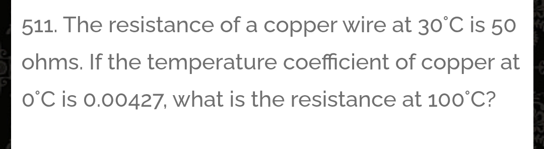 The resistance of a copper wire at 30°C is 50
ohms. If the temperature coefficient of copper at
0°C is 0.00427, what is the resistance at 100°C ?