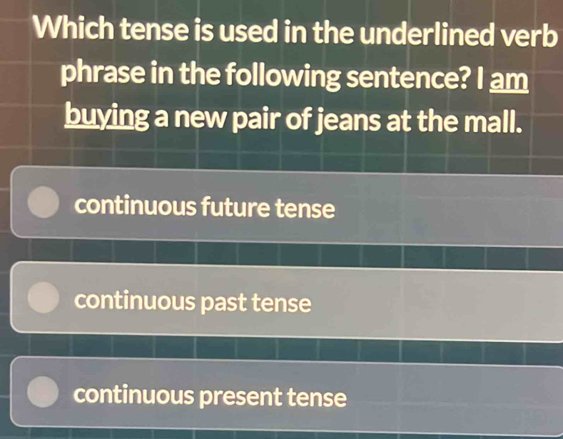 Which tense is used in the underlined verb
phrase in the following sentence? I am
buying a new pair of jeans at the mall.
continuous future tense
continuous past tense
continuous present tense