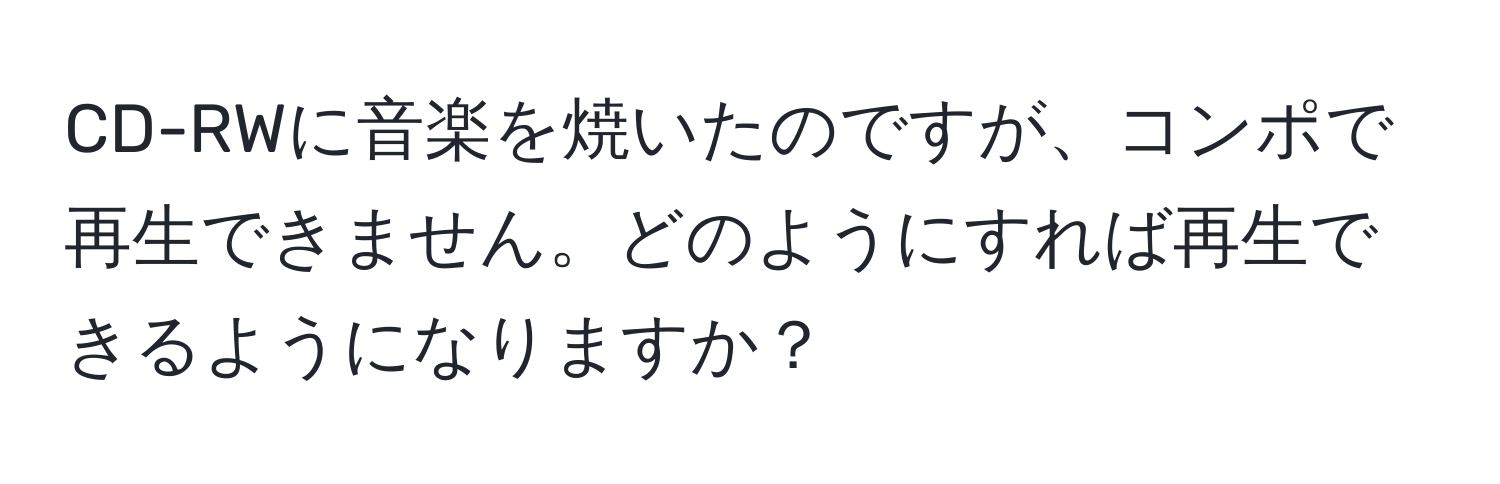 CD-RWに音楽を焼いたのですが、コンポで再生できません。どのようにすれば再生できるようになりますか？