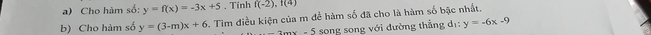 Cho hàm số: y=f(x)=-3x+5. Tính f(-2), f(4)
b) Cho hàm số y=(3-m)x+6. Tìm điều kiện của m đề hàm số đã cho là hàm số bậc nhất.
3mx - 5 song song với đường thẳng dị: y=-6x-9