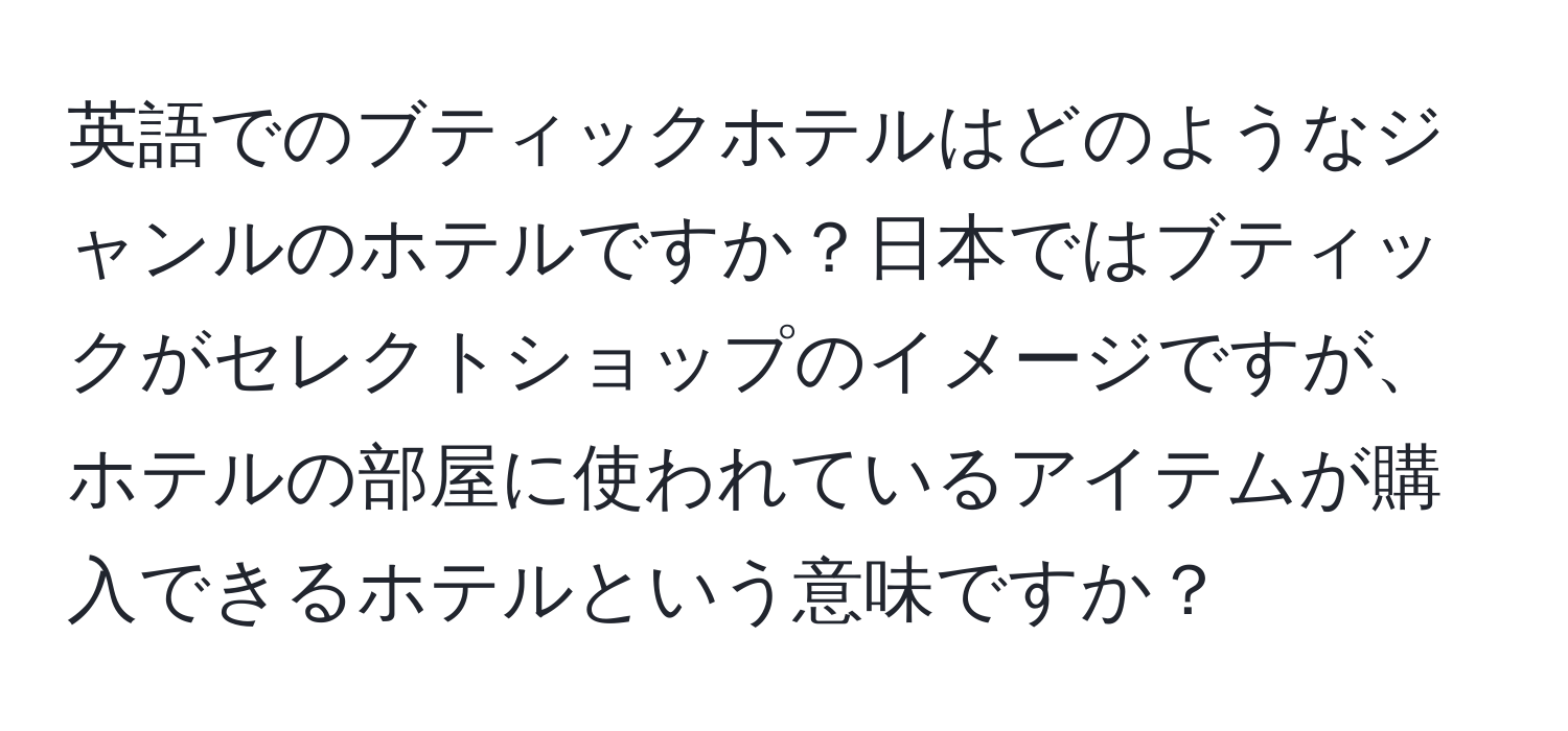 英語でのブティックホテルはどのようなジャンルのホテルですか？日本ではブティックがセレクトショップのイメージですが、ホテルの部屋に使われているアイテムが購入できるホテルという意味ですか？
