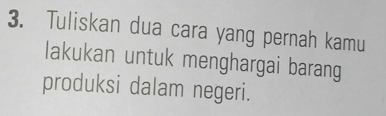 Tuliskan dua cara yang pernah kamu 
lakukan untuk menghargai barang 
produksi dalam negeri.