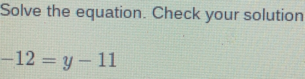 Solve the equation. Check your solution
-12=y-11