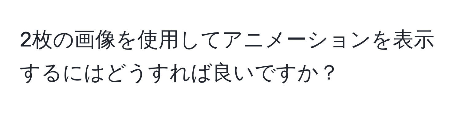 2枚の画像を使用してアニメーションを表示するにはどうすれば良いですか？