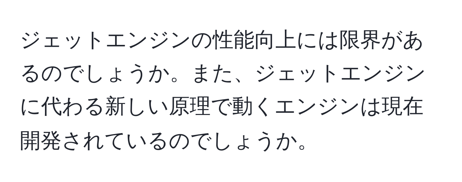 ジェットエンジンの性能向上には限界があるのでしょうか。また、ジェットエンジンに代わる新しい原理で動くエンジンは現在開発されているのでしょうか。