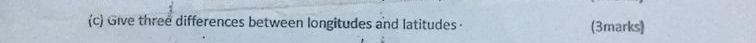 Give three differences between longitudes and latitudes · (3marks)