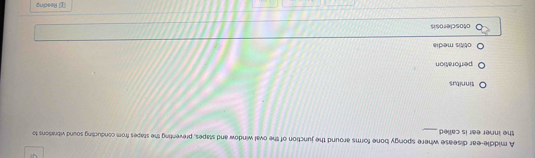 A middle-ear disease where spongy bone forms around the junction of the oval window and stapes, preventing the stapes from conducting sound vibrations to
the inner ear is called_
tinnitus
perforation
otitis media
otosclerosis
⊥ Reading
