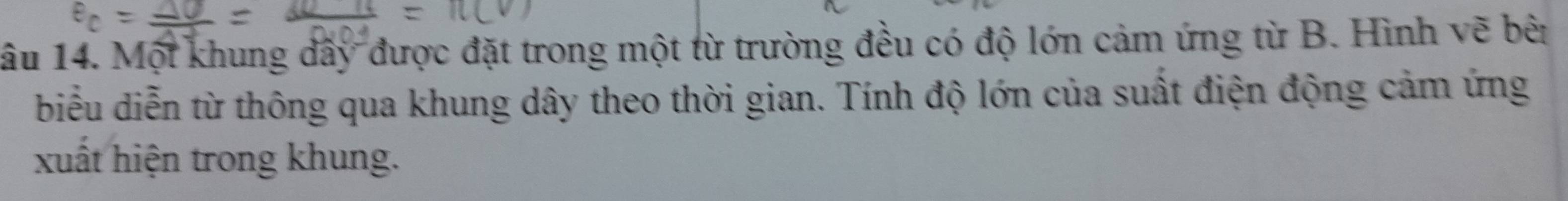 1âu 14. Một khung dấy được đặt trong một từ trường đều có độ lớn cảm ứng từ B. Hình vẽ bê 
biểu diễn từ thông qua khung dây theo thời gian. Tính độ lớn của suất điện động cảm ứng 
xuất hiện trong khung.