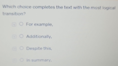 Which choice completes the text with the most logical
transition?
For example,
Additionally,
Despite this,
In summary,