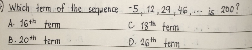 Which term of the sequence -5, 12, 29, 4ó, . . . is 200?
A. 16^(th) term C. 18^(th) term
B. 20^(th) term D. 26^(th) term