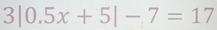 3|0.5x+5|-7=17