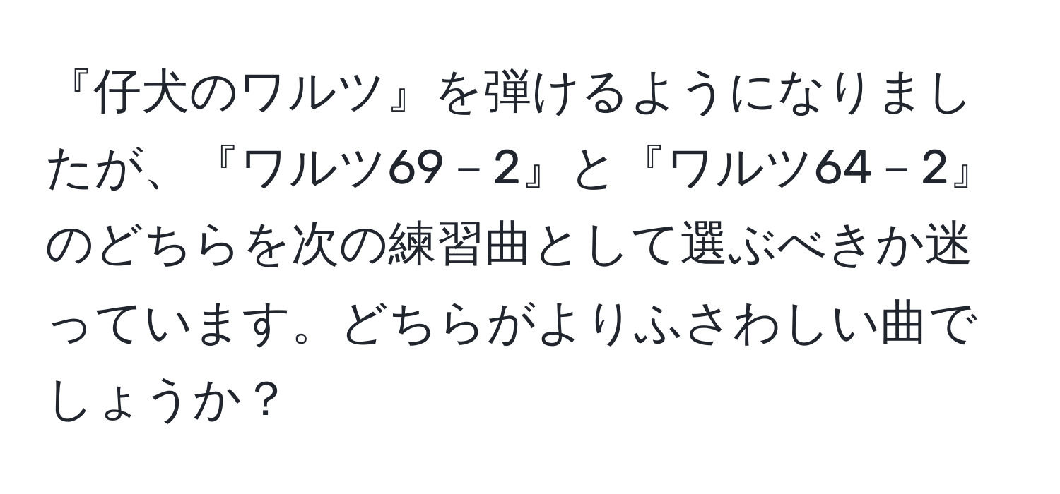 『仔犬のワルツ』を弾けるようになりましたが、『ワルツ69－2』と『ワルツ64－2』のどちらを次の練習曲として選ぶべきか迷っています。どちらがよりふさわしい曲でしょうか？