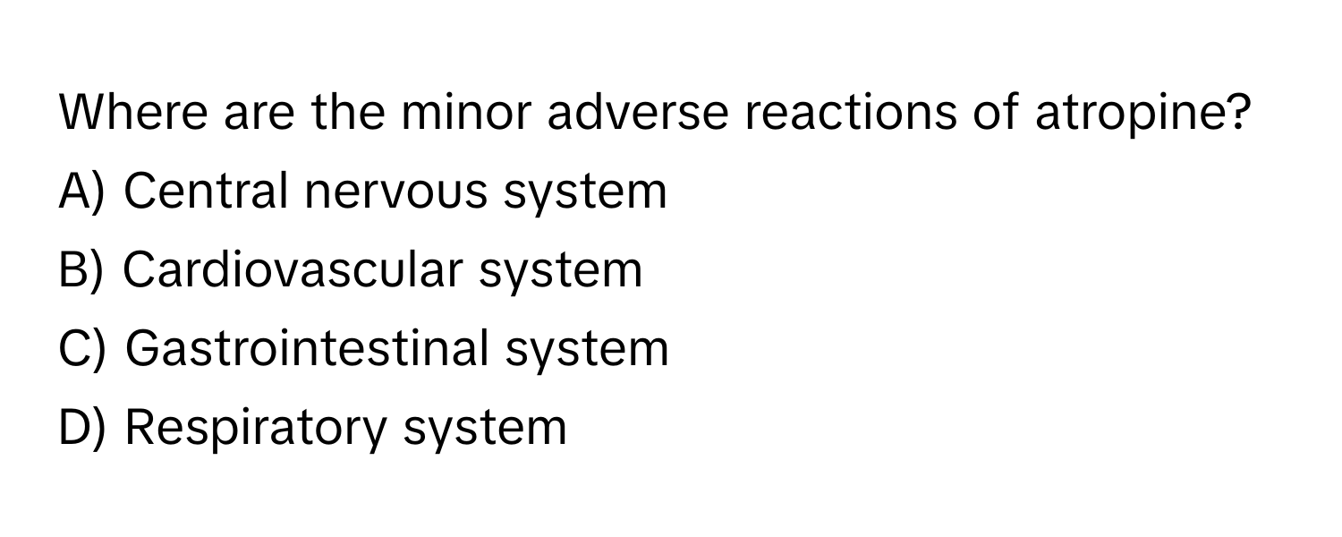 Where are the minor adverse reactions of atropine?

A) Central nervous system
B) Cardiovascular system
C) Gastrointestinal system
D) Respiratory system