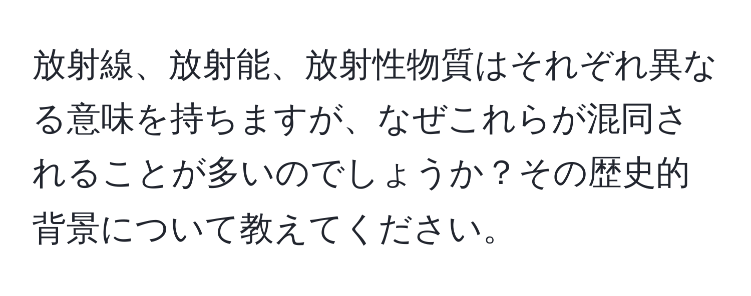 放射線、放射能、放射性物質はそれぞれ異なる意味を持ちますが、なぜこれらが混同されることが多いのでしょうか？その歴史的背景について教えてください。