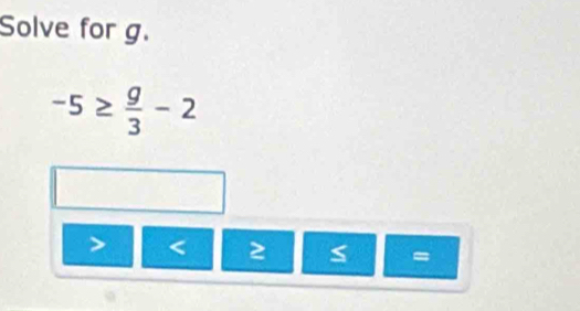 Solve for g.
-5≥  g/3 -2
< 2</tex> S =