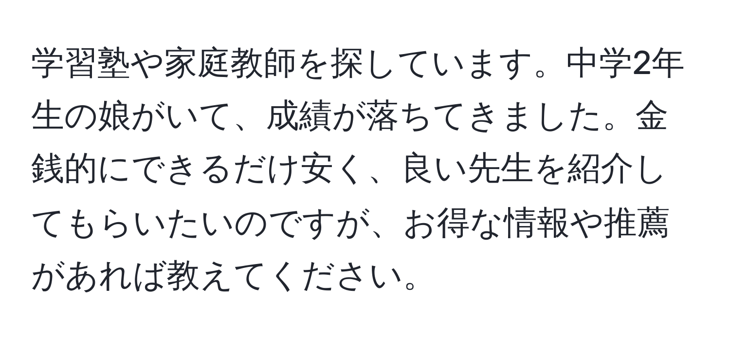 学習塾や家庭教師を探しています。中学2年生の娘がいて、成績が落ちてきました。金銭的にできるだけ安く、良い先生を紹介してもらいたいのですが、お得な情報や推薦があれば教えてください。