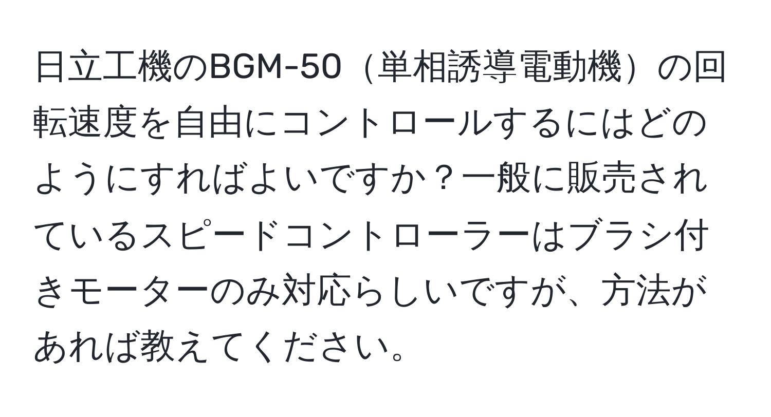 日立工機のBGM-50単相誘導電動機の回転速度を自由にコントロールするにはどのようにすればよいですか？一般に販売されているスピードコントローラーはブラシ付きモーターのみ対応らしいですが、方法があれば教えてください。