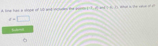 A line has a slope of 10 and includes the points (-7,d) and (-6,2) What is the value of d?
d=□
Submit