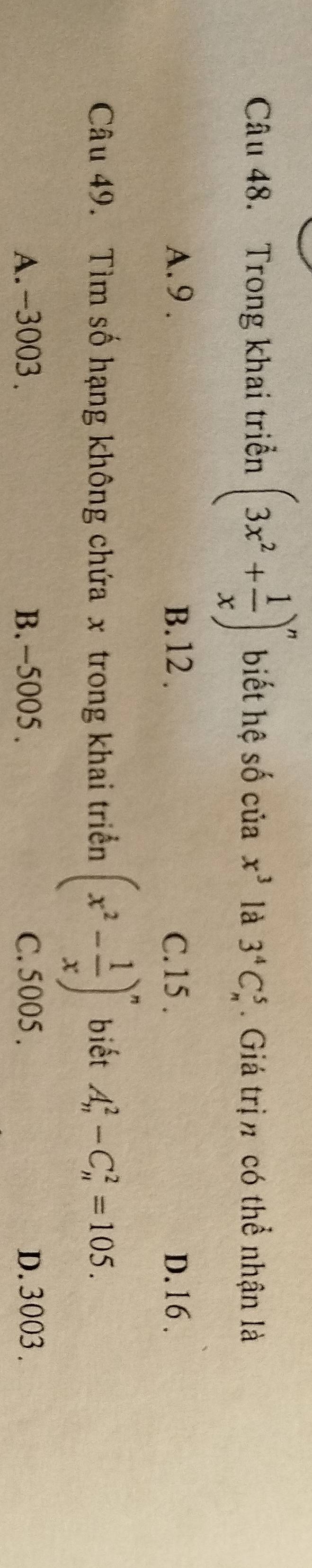 Trong khai triển (3x^2+ 1/x )^n biết hệ số của x^3 là 3^4C_n^(5. Giá trịn có thể nhận là
A. 9. B. 12. C. 15. D. 16.
Câu 49. Tìm số hạng không chứa x trong khai triển (x^2)- 1/x )^n biết A_n^2-C_n^2=105.
A. -3003. B. -5005. C. 5005. D. 3003.