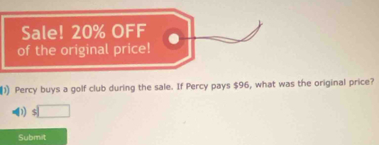 Sale! 20% OFF 
of the original price! 
1 Percy buys a golf club during the sale. If Percy pays $96, what was the original price? 
D) $□
Submit