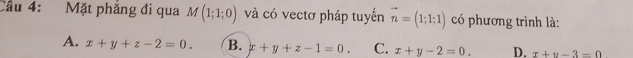 Mặt phẳng đi qua M(1;1;0) và có vectơ pháp tuyến vector n=(1;1;1) có phương trình là:
A. x+y+z-2=0. B. x+y+z-1=0. C. x+y-2=0. D. x+y-3=0