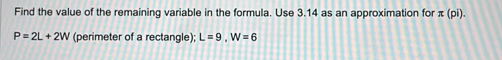 Find the value of the remaining variable in the formula. Use 3.14 as an approximation for π (pi).
P=2L+2W (perimeter of a rectangle); L=9, W=6