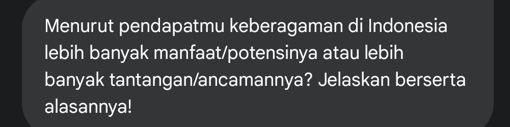 Menurut pendapatmu keberagaman di Indonesia 
lebih banyak manfaat/potensinya atau lebih 
banyak tantangan/ancamannya? Jelaskan berserta 
alasannya!