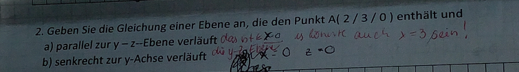 Geben Sie die Gleichung einer Ebene an, die den Punkt △ 2/3 / 0 ) enthält und 
a) parallel zur y - z --Ebene verläuft 
b) senkrecht zur y -Achse verläuft