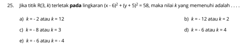 Jika titik R(3,k) terletak pada lingkaran (x-6)^2+(y+5)^2=58 , maka nilai k yang memenuhi adalah . . . .
b)
a) k=-2 atau k=12 k=-12 atau k=2
c) k=-8 atau k=3 d) k=-6 atau k=4
e) k=-6 atau k=-4