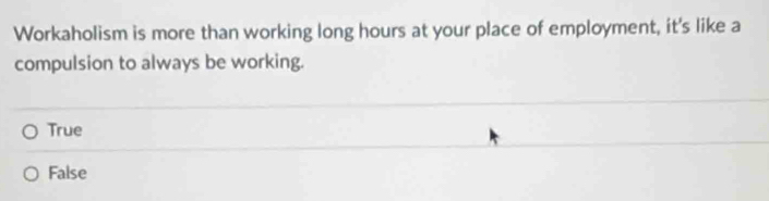 Workaholism is more than working long hours at your place of employment, it's like a
compulsion to always be working.
True
False