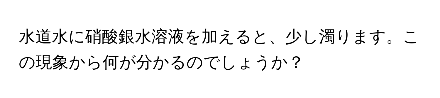 水道水に硝酸銀水溶液を加えると、少し濁ります。この現象から何が分かるのでしょうか？