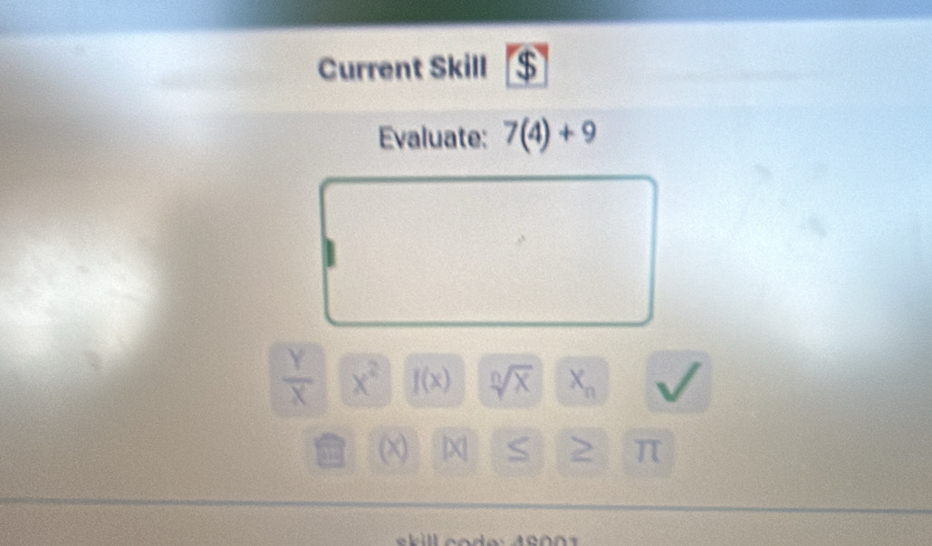 Current Skill $ 
Evaluate: 7(4)+9
 Y/X  x^2 f(x) sqrt[n](x) X_n sqrt()
(χ) |X| S > π