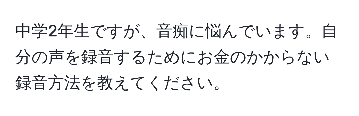 中学2年生ですが、音痴に悩んでいます。自分の声を録音するためにお金のかからない録音方法を教えてください。