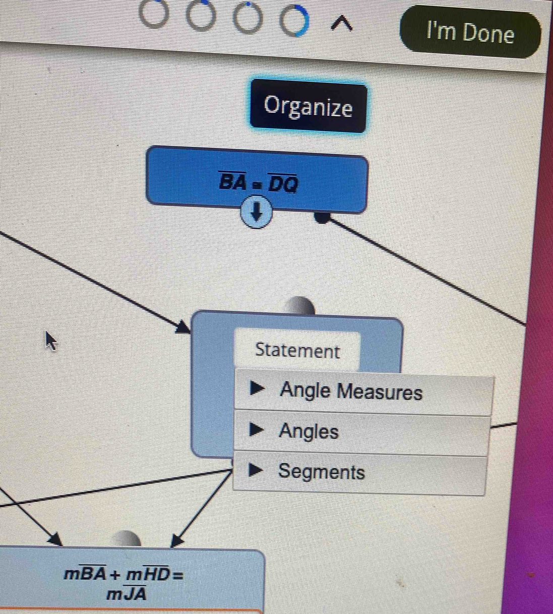 I'm Done
Organize
overline BA=overline DQ
Statement
Angle Measures
Angles
Segments
moverline BA+moverline HD=
moverline JA