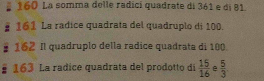 160 La somma delle radici quadrate di 361 e di 81. 
161 La radice quadrata del quadruplo di 100. 
162 Il quadruplo della radice quadrata di 100. 
163 La radice quadrata del prodotto di  15/16  e  5/3 .