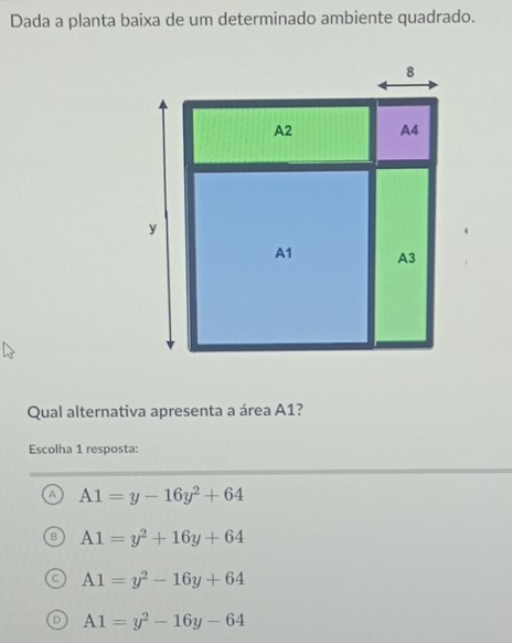 Dada a planta baixa de um determinado ambiente quadrado.
Qual alternativa apresenta a área A1?
Escolha 1 resposta:
A A1=y-16y^2+64
A1=y^2+16y+64
A1=y^2-16y+64
A1=y^2-16y-64